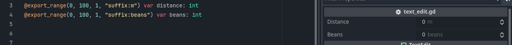 The code  @export_range(0, 100, 1, "suffix:m") var distance: int @export_range(0, 100, 1, "suffix:beans") var beans: int  with the right side showing Distance 0 m and Beans 0 beans